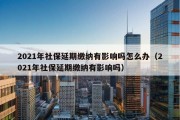 2021年社保延期缴纳有影响吗怎么办（2021年社保延期缴纳有影响吗）