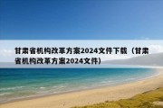 甘肃省机构改革方案2024文件下载（甘肃省机构改革方案2024文件）