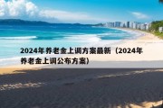 2024年养老金上调方案最新（2024年养老金上调公布方案）