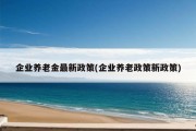 企业养老金最新政策(企业养老政策新政策)