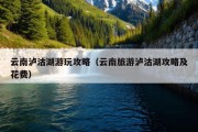 云南泸沽湖游玩攻略（云南旅游泸沽湖攻略及花费）