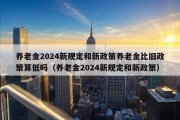 养老金2024新规定和新政策养老金比旧政策算低吗（养老金2024新规定和新政策）