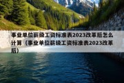 事业单位薪级工资标准表2023改革后怎么计算（事业单位薪级工资标准表2023改革后）