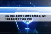 2024以后事业单位退休金怎样计算（2024年事业单位工资调整吗）