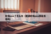 职场pua了怎么办（遭遇职场pua我能告他吗）