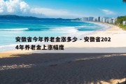 安徽省今年养老金涨多少 - 安徽省2024年养老金上涨幅度