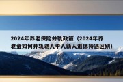 2024年养老保险并轨政策（2024年养老金如何并轨老人中人新人退休待遇区别）