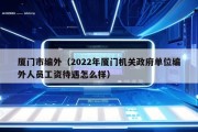 厦门市编外（2022年厦门机关政府单位编外人员工资待遇怎么样）