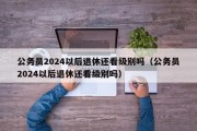 公务员2024以后退休还看级别吗（公务员2024以后退休还看级别吗）