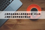 上海市企业退休人员养老金计算_2021年上海职工退休养老金计算公式