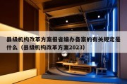 县级机构改革方案报省编办备案的有关规定是什么（县级机构改革方案2023）