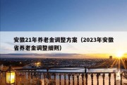 安徽21年养老金调整方案（2023年安徽省养老金调整细则）