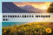 端午节旅游景点人流量大不大（端午节的旅游景点）