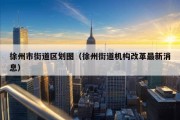 徐州市街道区划图（徐州街道机构改革最新消息）