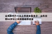 山东农村六十以上养老金是多少 - 山东日照60岁以上农民基础养老金