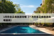 1月份去云南旅游攻略（一月份去云南旅游攻略最新）