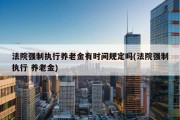 法院强制执行养老金有时间规定吗(法院强制执行 养老金)