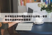 非京籍在北京办理退休有什么好处 - 非京籍在京退休时的档案要求