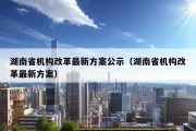 湖南省机构改革最新方案公示（湖南省机构改革最新方案）