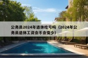 公务员2024年退休吃亏吗（2024年公务员退休工资会不会变少）