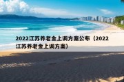 2022江苏养老金上调方案公布（2022江苏养老金上调方案）