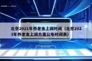 北京2021年养老金上调时间（北京2023年养老金上调方案公布时间表）