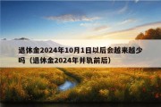 退休金2024年10月1日以后会越来越少吗（退休金2024年并轨前后）