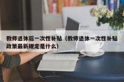 教师退休后一次性补贴（教师退休一次性补贴政策最新规定是什么）