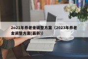 2o21年养老金调整方案（2023年养老金调整方案(最新)）