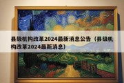 县级机构改革2024最新消息公告（县级机构改革2024最新消息）