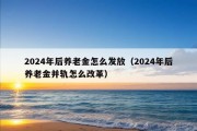 2024年后养老金怎么发放（2024年后养老金并轨怎么改革）