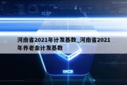 河南省2021年计发基数_河南省2021年养老金计发基数