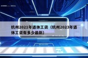 杭州2021年退休工资（杭州2023年退休工资有多少最新）