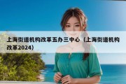 上海街道机构改革五办三中心（上海街道机构改革2024）