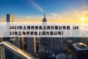 2023年上海养老金上调方案公布表（2023年上海养老金上调方案公布）