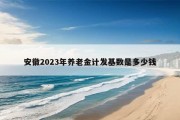 安徽2023年养老金计发基数是多少钱