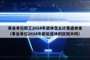 事业单位职工2024年退休怎么计算退休金（事业单位2024年前后退休的区别大吗）