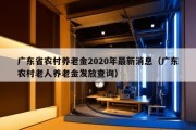 广东省农村养老金2020年最新消息（广东农村老人养老金发放查询）