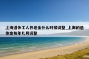 上海退休工人养老金什么时候调整_上海的退休金每年几月调整