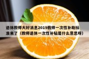 退休教师大好消息2019教师一次性补助标准来了（教师退休一次性补贴是什么意思呀）