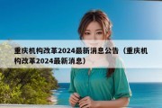 重庆机构改革2024最新消息公告（重庆机构改革2024最新消息）