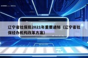 辽宁省社保局2021年重要通知（辽宁省社保经办机构改革方案）