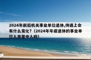 2024年前后机关事业单位退休,待遇上会有什么变化?（2024年年底退休的事业单位人员是中人吗）