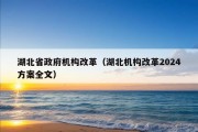 湖北省政府机构改革（湖北机构改革2024方案全文）