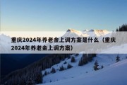 重庆2024年养老金上调方案是什么（重庆2024年养老金上调方案）