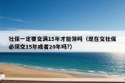 社保一定要交满15年才能领吗（现在交社保必须交15年或者20年吗?）