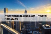 广西机构改革2024年最新消息（广西机构改革2024年）