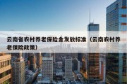 云南省农村养老保险金发放标准（云南农村养老保险政策）