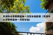 天津中小学教师退休一次性补贴政策（天津中小学教师退休一次性补贴）