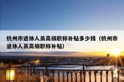 杭州市退休人员高级职称补贴多少钱（杭州市退休人员高级职称补贴）